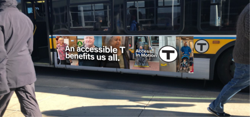 A series of five photos runs along the side of an MBTA bus: an older Latina woman with white hair; a white man who is blind/low vision; an older Latina woman with a non-apparent disability; a Latino man using a manual wheelchair and exiting a bus via the ramp; and a bald South Asian man pushing a stroller. The words “An accessible T benefits us all.” followed by the “Access In Motion” tagline and the T logo appear in the foreground.