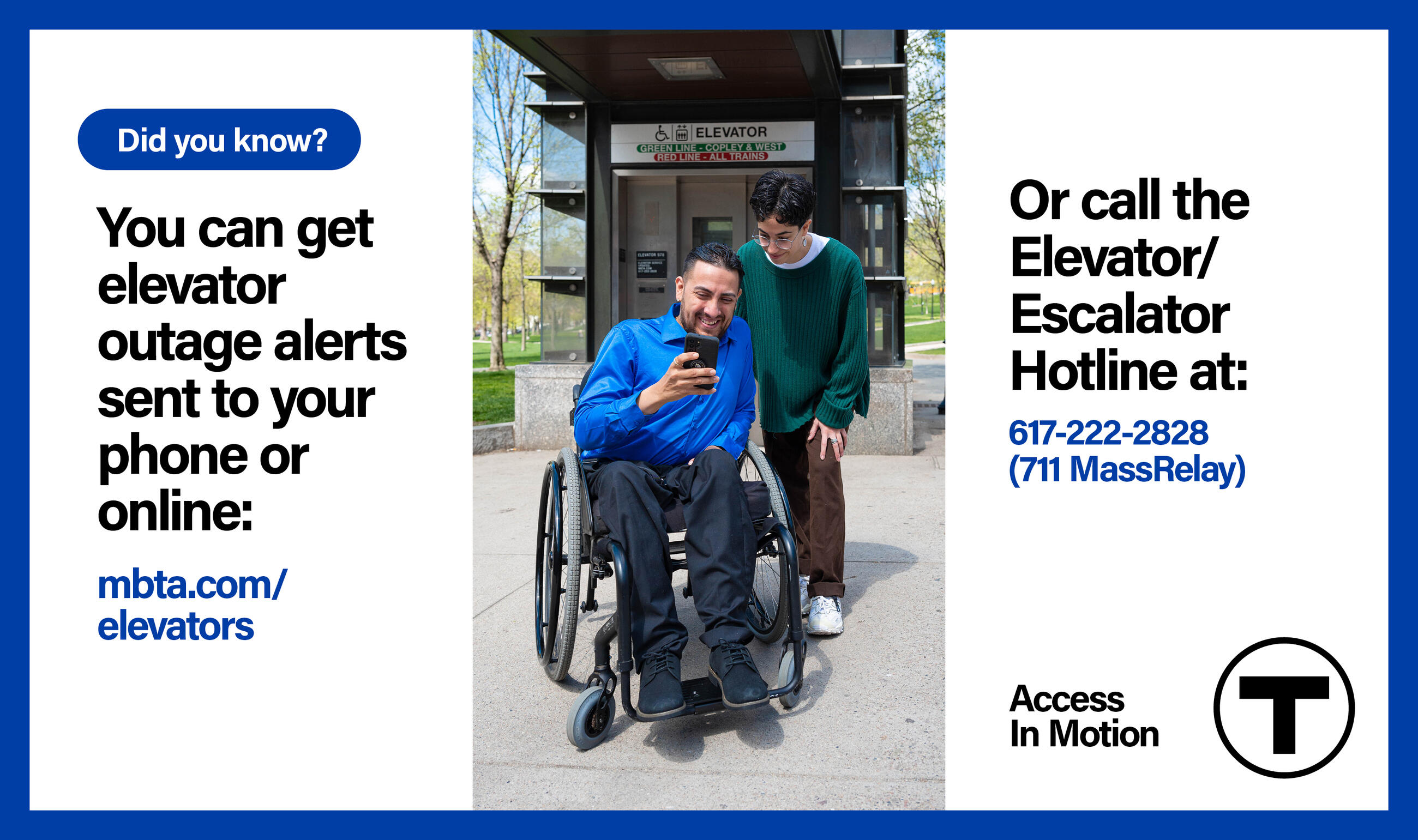 Center panel: In front of a street-level station elevator, a Latino man using a manual wheelchair and a white nonbinary person with a non-apparent disability look down at the man’s phone. Left panel (text): “Did you know? You can get elevator outage alerts sent to your phone or online: mbta.com/elevators.” Right panel (text): “Or call the Elevator/Escalator Hotline at: 617-222-2828 (711 MassRelay)” followed by the “Access In Motion” tagline and the T logo.